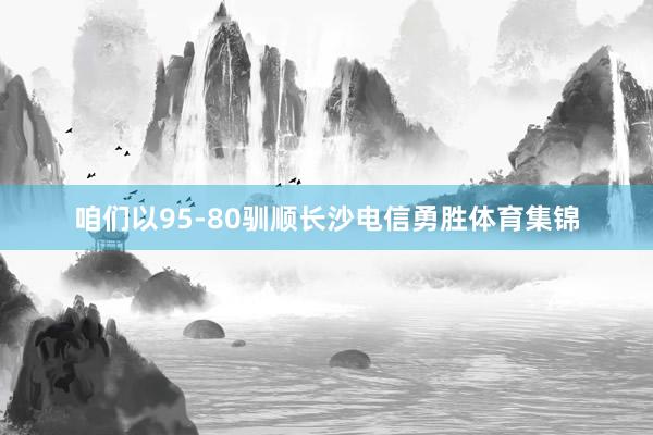咱们以95-80驯顺长沙电信勇胜体育集锦