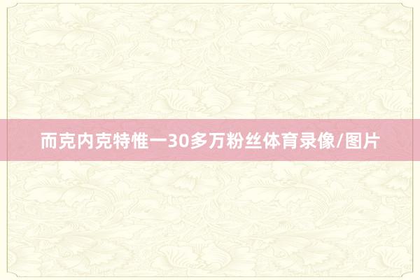 而克内克特惟一30多万粉丝体育录像/图片