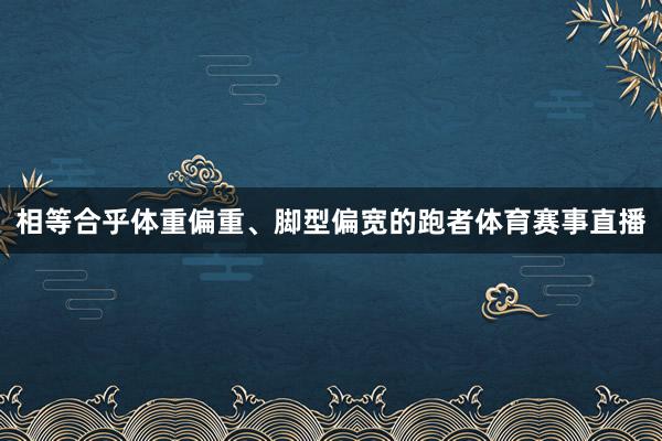 相等合乎体重偏重、脚型偏宽的跑者体育赛事直播