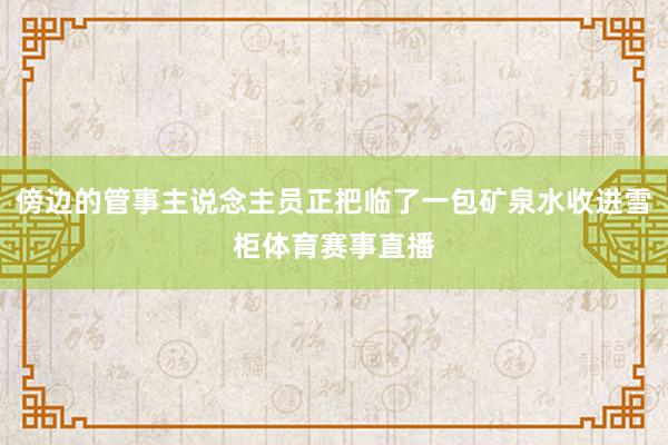 傍边的管事主说念主员正把临了一包矿泉水收进雪柜体育赛事直播