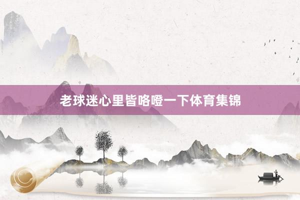 老球迷心里皆咯噔一下体育集锦