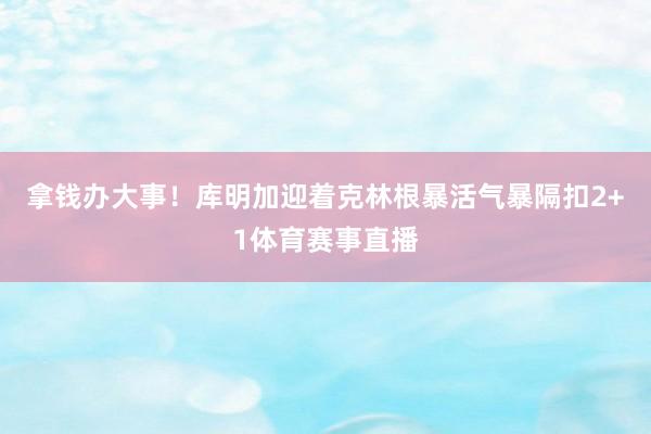 拿钱办大事！库明加迎着克林根暴活气暴隔扣2+1体育赛事直播