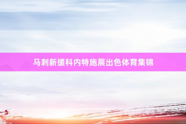 马刺新援科内特施展出色体育集锦