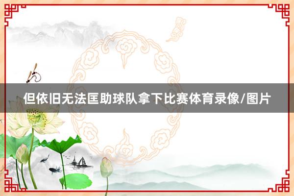 但依旧无法匡助球队拿下比赛体育录像/图片