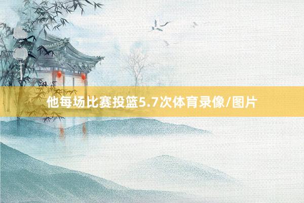 他每场比赛投篮5.7次体育录像/图片