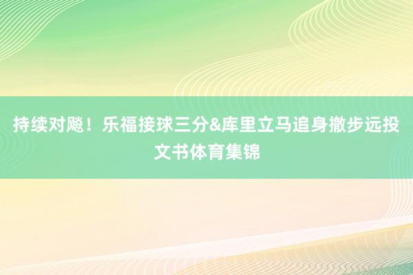持续对飚！乐福接球三分&库里立马追身撤步远投文书体育集锦