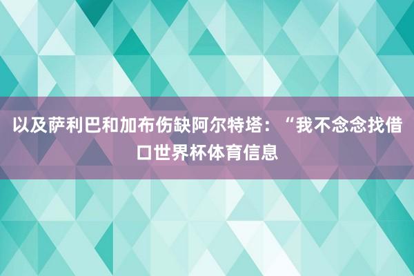 以及萨利巴和加布伤缺阿尔特塔：“我不念念找借口世界杯体育信息