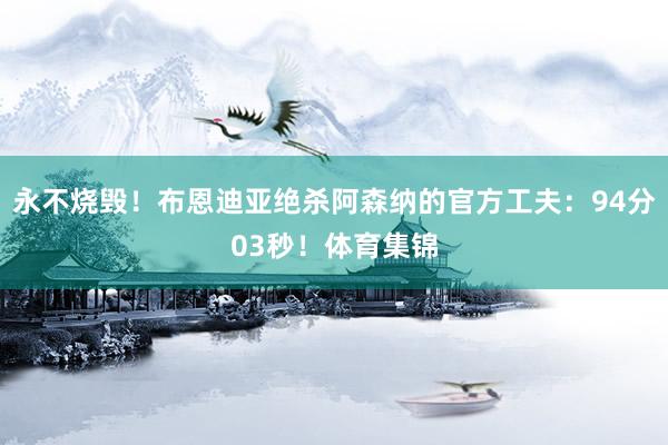 永不烧毁!布恩迪亚绝杀阿森纳的官方工夫:94分03秒!体育集锦