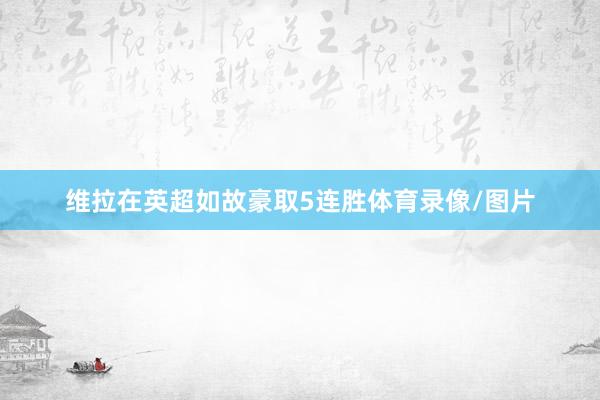 维拉在英超如故豪取5连胜体育录像/图片