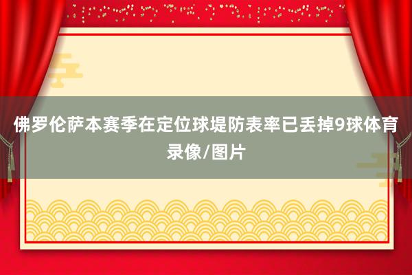 佛罗伦萨本赛季在定位球堤防表率已丢掉9球体育录像/图片