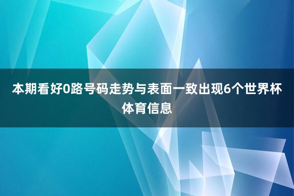 本期看好0路号码走势与表面一致出现6个世界杯体育信息