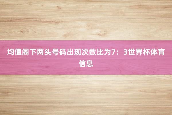 均值阁下两头号码出现次数比为7：3世界杯体育信息