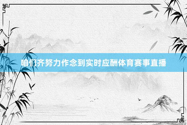 咱们齐努力作念到实时应酬体育赛事直播