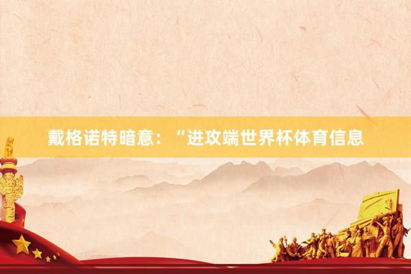 戴格诺特暗意：“进攻端世界杯体育信息