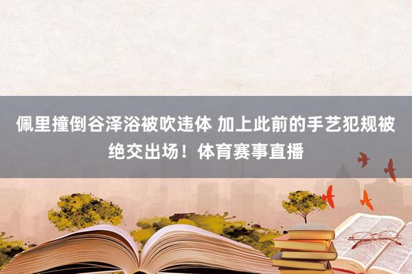佩里撞倒谷泽浴被吹违体 加上此前的手艺犯规被绝交出场！体育赛事直播