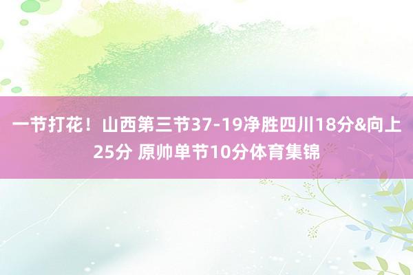 一节打花！山西第三节37-19净胜四川18分&向上25分 原帅单节10分体育集锦