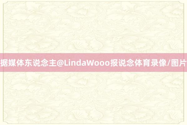 据媒体东说念主@LindaWooo报说念体育录像/图片