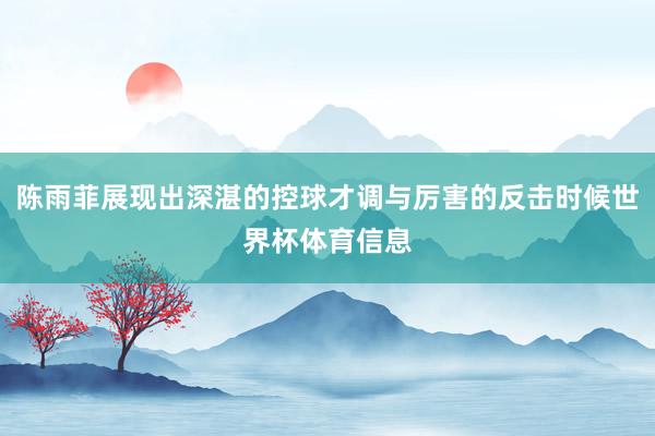 陈雨菲展现出深湛的控球才调与厉害的反击时候世界杯体育信息