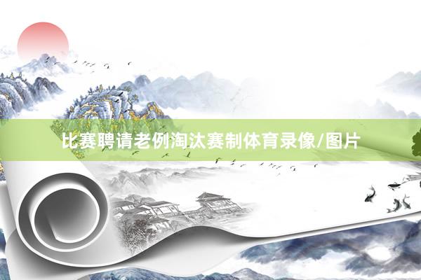 比赛聘请老例淘汰赛制体育录像/图片