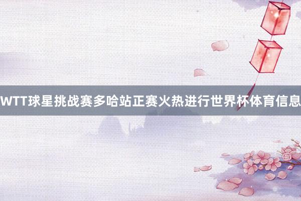 WTT球星挑战赛多哈站正赛火热进行世界杯体育信息