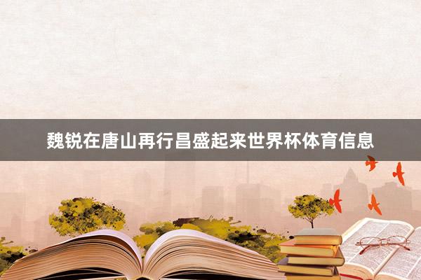 魏锐在唐山再行昌盛起来世界杯体育信息