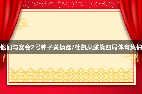 他们与赛会2号种子黄镇廷/杜凯琹激战四局体育集锦