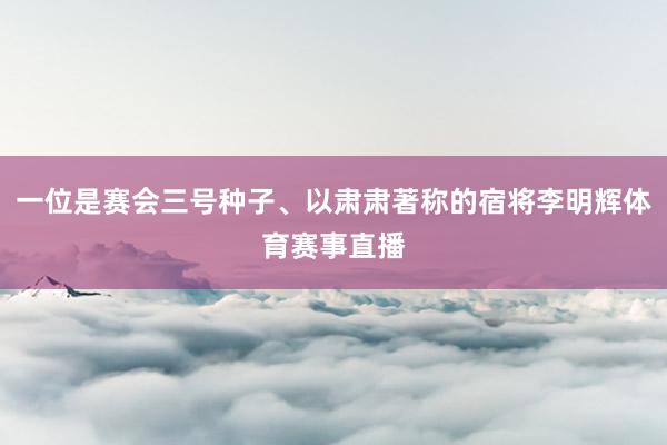 一位是赛会三号种子、以肃肃著称的宿将李明辉体育赛事直播