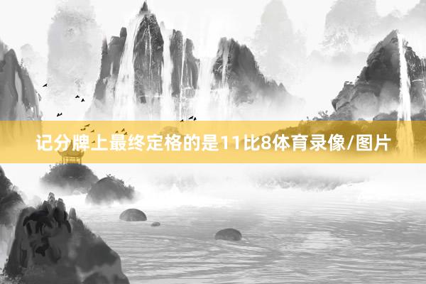 记分牌上最终定格的是11比8体育录像/图片