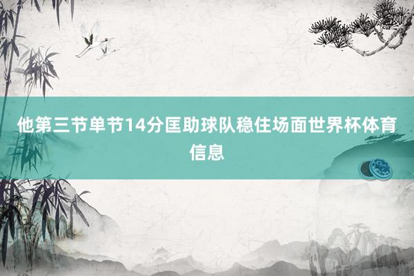 他第三节单节14分匡助球队稳住场面世界杯体育信息