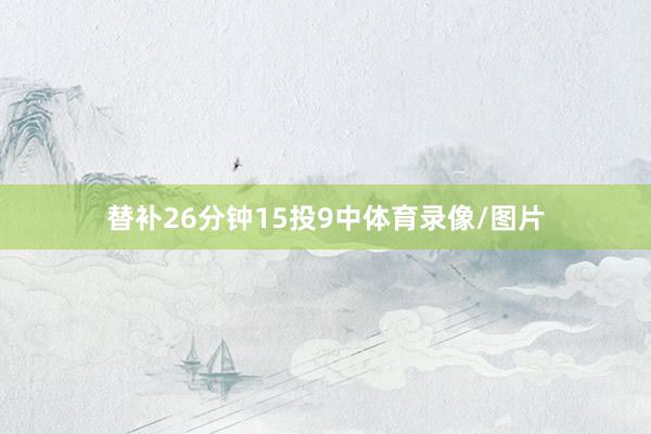 替补26分钟15投9中体育录像/图片