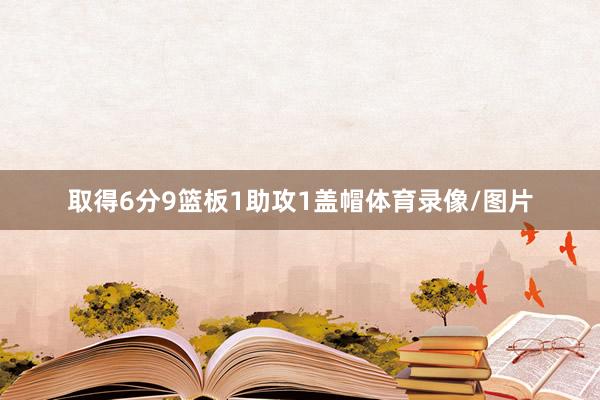 取得6分9篮板1助攻1盖帽体育录像/图片