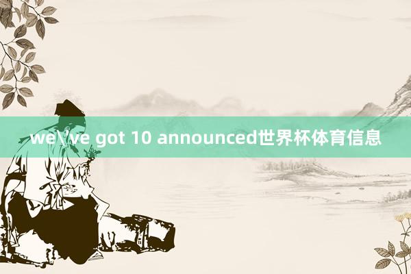 we've got 10 announced世界杯体育信息
