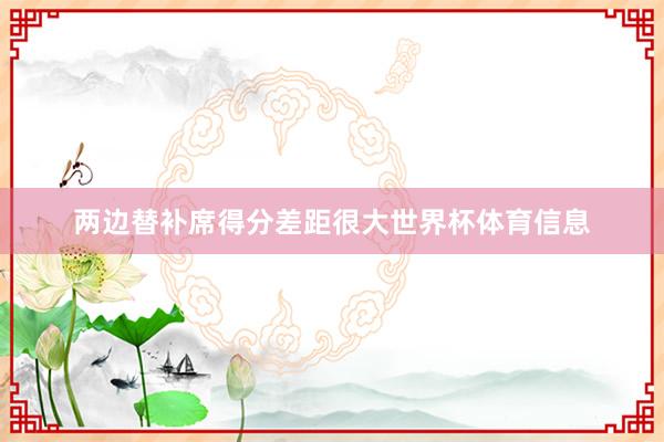 两边替补席得分差距很大世界杯体育信息