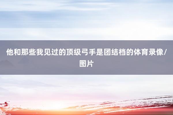 他和那些我见过的顶级弓手是团结档的体育录像/图片