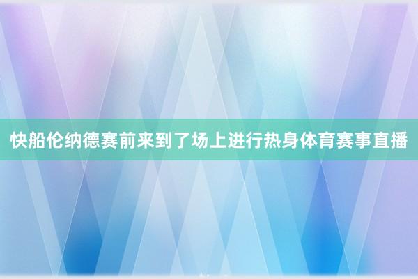 快船伦纳德赛前来到了场上进行热身体育赛事直播