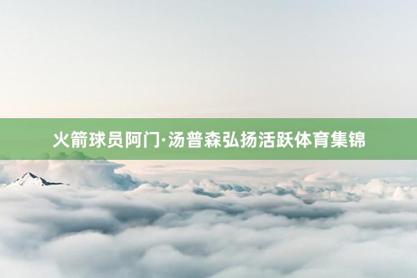火箭球员阿门·汤普森弘扬活跃体育集锦