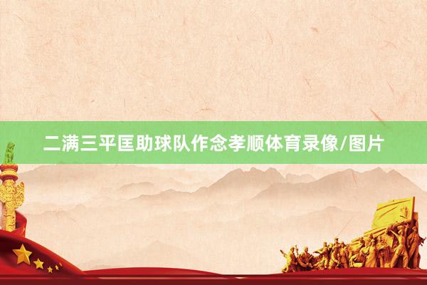 二满三平匡助球队作念孝顺体育录像/图片