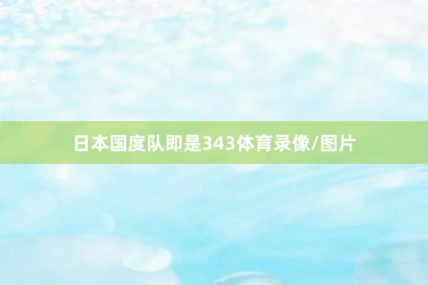 日本国度队即是343体育录像/图片