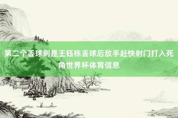 第二个丢球则是王钰栋丢球后敌手赶快射门打入死角世界杯体育信息