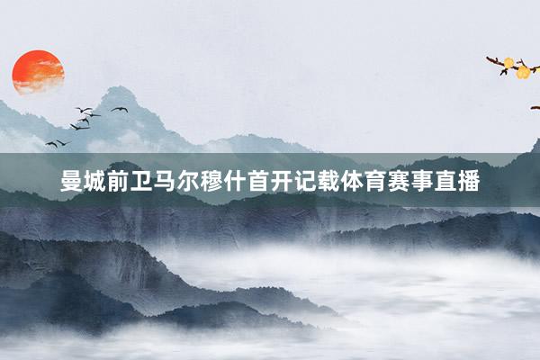 曼城前卫马尔穆什首开记载体育赛事直播