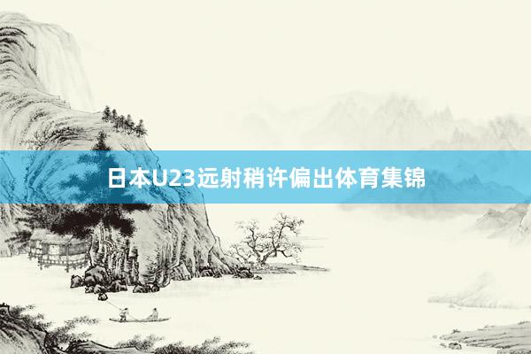 日本U23远射稍许偏出体育集锦
