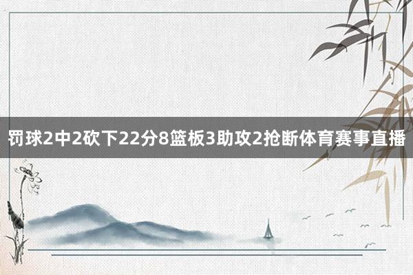 罚球2中2砍下22分8篮板3助攻2抢断体育赛事直播