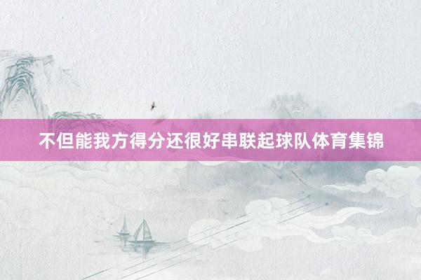 不但能我方得分还很好串联起球队体育集锦