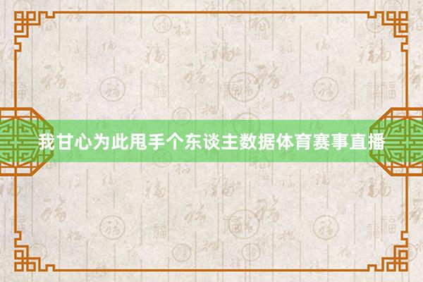 我甘心为此甩手个东谈主数据体育赛事直播