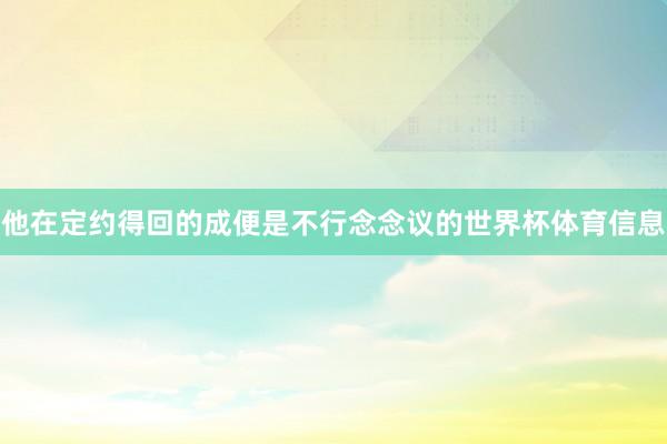 他在定约得回的成便是不行念念议的世界杯体育信息