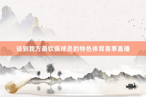 谈到我方最钦佩球员的特色体育赛事直播