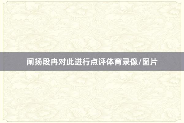 阐扬段冉对此进行点评体育录像/图片
