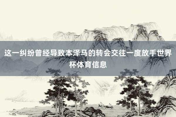 这一纠纷曾经导致本泽马的转会交往一度放手世界杯体育信息