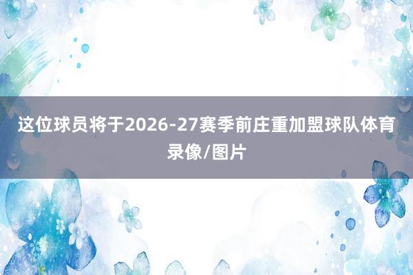 这位球员将于2026-27赛季前庄重加盟球队体育录像/图片