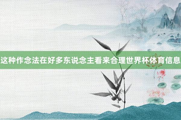这种作念法在好多东说念主看来合理世界杯体育信息